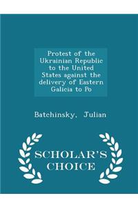 Protest of the Ukrainian Republic to the United States Against the Delivery of Eastern Galicia to Po - Scholar's Choice Edition