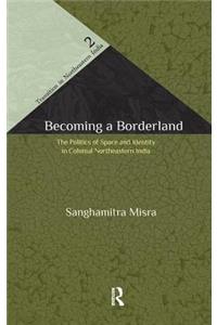 Becoming a Borderland: The Politics of Space and Identity in Colonial Northeastern India