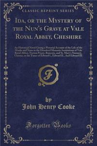 Ida, or the Mystery of the Nun's Grave at Vale Royal Abbey, Cheshire: An Historical Novel Giving a Pictorial Account of the Life of the Monks and Nuns in the Dissolved Monastic Institutions of Vale Royal Abbey, Norton Priory, Runcorn, and St. Mary'