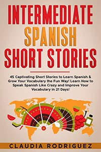 Intermediate Spanish Short Stories: 45 Captivating Short Stories to Learn Spanish & Grow Your Vocabulary the Fun Way! Learn How to Speak Spanish Like Crazy and Improve Your Vocabulary in 21 Days!