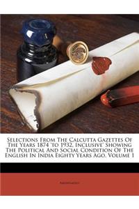 Selections From The Calcutta Gazettes Of The Years 1874 'to 1932, Inclusive' Showing The Political And Social Condition Of The English In India Eighty Years Ago, Volume 1