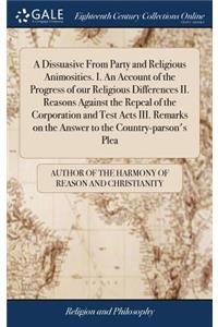 A Dissuasive from Party and Religious Animosities. I. an Account of the Progress of Our Religious Differences II. Reasons Against the Repeal of the Corporation and Test Acts III. Remarks on the Answer to the Country-Parson's Plea