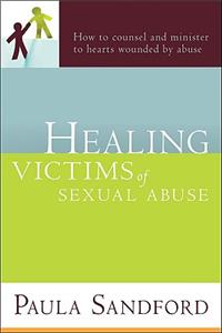 Healing Victims of Sexual Abuse: How to Counsel and Minister to Hearts Wounded by Abuse