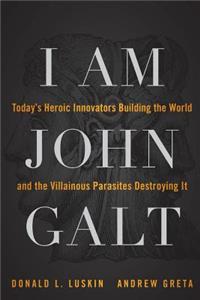 I Am John Galt: Today's Heroic Innovators Building the World and the Villainous Parasites Destroying It