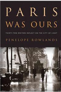 Paris Was Ours: Thirty-Two Writers Reflect on the City of Light