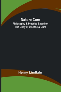 Nature Cure: Philosophy & Practice Based on the Unity of Disease & Cure