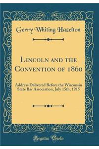 Lincoln and the Convention of 1860: Address Delivered Before the Wisconsin State Bar Association, July 15th, 1915 (Classic Reprint)