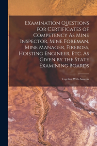 Examination Questions for Certificates of Competency As Mine Inspector, Mine Foreman, Mine Manager, Fireboss, Hoisting Engineer, Etc. As Given by the State Examining Boards