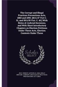 The Corrupt and Illegal Practices Preventions Acts, 1883 and 1895. [46 & 47 Vict C. 51, and 58 & 59 Vict. C. 40.] with Notes of Judicial Decisions, and with Short Introductory Chapters on Election Petitions Under These Acts, Election Contests Under