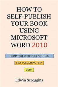 How to Self-Publish Your Book Using Microsoft Word 2010: A Step-by-Step Guide for Designing & Formatting Your Book's Manuscript & Cover to PDF & POD Press Specifications, Including Those of CreateSpace