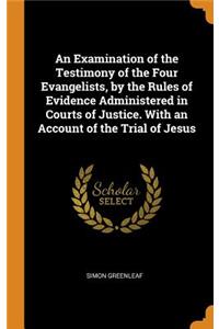 An Examination of the Testimony of the Four Evangelists, by the Rules of Evidence Administered in Courts of Justice. With an Account of the Trial of Jesus