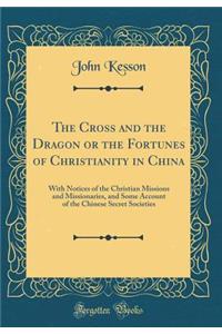 The Cross and the Dragon or the Fortunes of Christianity in China: With Notices of the Christian Missions and Missionaries, and Some Account of the Chinese Secret Societies (Classic Reprint)