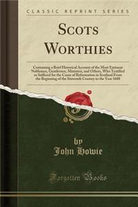 Scots Worthies: Containing a Brief Historical Account of the Most Eminent Noblemen, Gentlemen, Ministers, and Others, Who Testified or Suffered for the Cause of Reformation in Scotland from the Beginning of the Sixteenth Century to the Year 1688