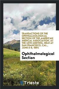 Transactions of the Ophthalmological Section of the American Medical Association, at the 45th Meeting, Held at San Francisco, Cal., June 5-8, 1894