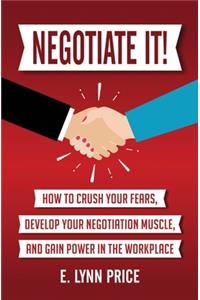 Negotiate It!: How to Crush Your Fears, Develop Your Negotiation Muscle, and Gain Power in the Workplace