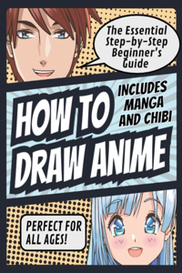 How to Draw Anime: The Essential Step-by-Step Beginner's Guide to Drawing Anime Includes Manga and Chibi Perfect for All Ages! (How to Draw Anime, Chibi & Manga for Be