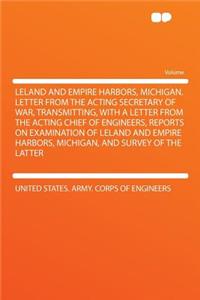 Leland and Empire Harbors, Michigan. Letter from the Acting Secretary of War, Transmitting, with a Letter from the Acting Chief of Engineers, Reports on Examination of Leland and Empire Harbors, Michigan, and Survey of the Latter