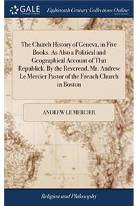 The Church History of Geneva, in Five Books. as Also a Political and Geographical Account of That Republick. by the Reverend, Mr. Andrew Le Mercier Pastor of the French Church in Boston