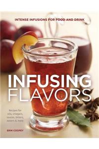 Infusing Flavors: Intense Infusions for Food and Drink: Recipes for Oils, Vinegars, Sauces, Bitters, Waters & More