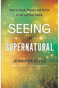 Seeing the Supernatural: How to Sense, Discern and Battle in the Spiritual Realm