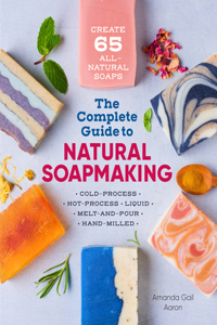 Complete Guide to Natural Soap Making: Create 65 All-Natural Cold-Process, Hot-Process, Liquid, Melt-And-Pour, and Hand-Milled Soaps