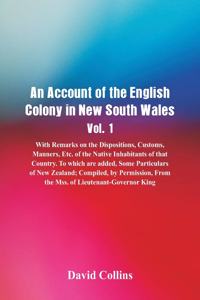 An Account of the English Colony in New South Wales, Vol. 1, With Remarks On The Dispositions, Customs, Manners, Etc. Of The Native Inhabitants Of That Country. To Which Are Added, Some Particulars Of New Zealand; Compiled, By Permission, From The 