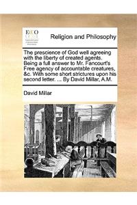 The prescience of God well agreeing with the liberty of created agents. Being a full answer to Mr. Fancourt's Free agency of accountable creatures, &c. With some short strictures upon his second letter. ... By David Millar, A.M.