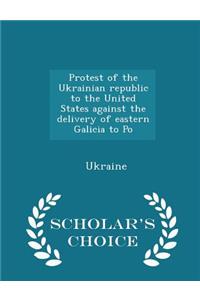 Protest of the Ukrainian Republic to the United States Against the Delivery of Eastern Galicia to Po - Scholar's Choice Edition