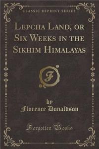 Lepcha Land, or Six Weeks in the Sikhim Himalayas (Classic Reprint)