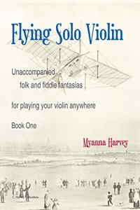 Flying Solo Violin, Unaccompanied Folk and Fiddle Fantasias for Playing Your Violin Anywhere, Book One