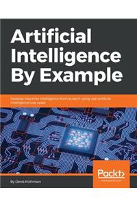 Artificial Intelligence By Example: Develop machine intelligence from scratch using real artificial intelligence use cases