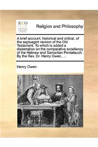 A Brief Account, Historical and Critical, of the Septuagint Version of the Old Testament. to Which Is Added a Dissertation on the Comparative Excellency of the Hebrew and Samaritan Pentateuch. by the REV. Dr. Henry Owen, ...