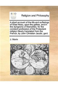 A Short Account of the Life and Sufferings of Elias Neau, Upon the Gallies, and in the Dungeons of Marseilles: For the Constant Profession of the Protestant Religion Newly Translated from the French, by John Christian Jacobi, Gent