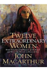 Twelve Extraordinary Women: How God Shaped Women of the Bible and What He Wants to Do with You