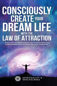 Consciously Create Your Dream Life with the Law Of Attraction: 25 Practical Techniques & Meditations to Supercharge Your Manifestations, Raise Your Vibration, & Start Manifesting