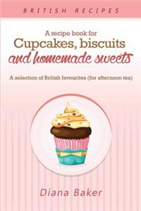 Recipe Book For Cupcakes, Biscuits and Homemade Sweets: A selection of British favourites Any time of day is the right time for something sw