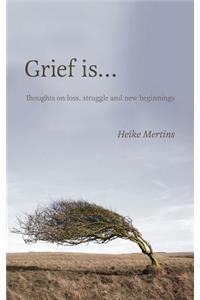 Grief is...: Thoughts on loss, struggle and new beginnings