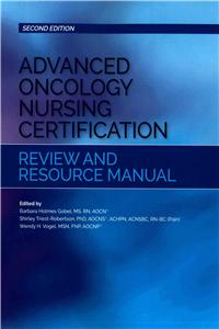 Advanced Oncology Nursing Certification Review and Resource Manual (Second Edition)