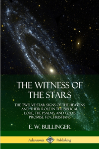 Witness of the Stars: The Twelve Star Signs of the Heavens and Their Role in the Biblical Lore, the Psalms, and God's Promise to Christians