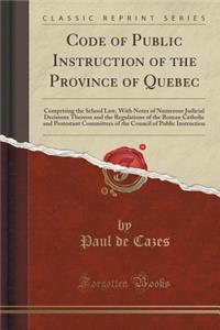 Code of Public Instruction of the Province of Quebec: Comprising the School Law, with Notes of Numerous Judicial Decisions Thereon and the Regulations of the Roman Catholic and Protestant Committees of the Council of Public Instruction (Classic Rep: Comprising the School Law, with Notes of Numerous Judicial Decisions Thereon and the Regulations of the Roman Catholic and Protestant Committees of 