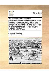 Account of the Musical Performances in Westminster-Abbey, and the Pantheon, May 26th, 27th, 29th; And June the 3D, and 5th, 1784. in Commemoration of Handel. by Charles Burney, ...