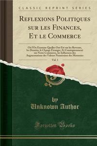 Reflexions Politiques Sur Les Finances, Et Le Commerce, Vol. 1: Oï¿½ l'On Examine Quelles Ont ï¿½tï¿½ Sur Les Revenus, Les Denrï¿½es, Le Change ï¿½tranger, Et Consï¿½quemment Sur Notre Commerce, Les Influences Des Augmentations Des Valeurs Numï¿½ra