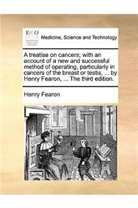 A Treatise on Cancers; With an Account of a New and Successful Method of Operating, Particularly in Cancers of the Breast or Testis, ... by Henry Fearon, ... the Third Edition.