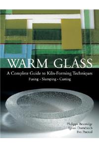 Warm Glass: A Complete Guide to Kiln-Forming Techniques: Fusing - Slumping - Casting