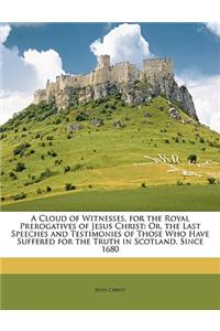 A Cloud of Witnesses, for the Royal Prerogatives of Jesus Christ: Or, the Last Speeches and Testimonies of Those Who Have Suffered for the Truth in Sc