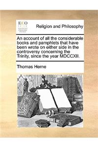 Account of All the Considerable Books and Pamphlets That Have Been Wrote on Either Side in the Controversy Concerning the Trinity, Since the Year MDCCXII.