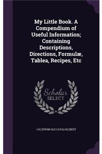 My Little Book. A Compendium of Useful Information; Containing Descriptions, Directions, Formulæ, Tablea, Recipes, Etc