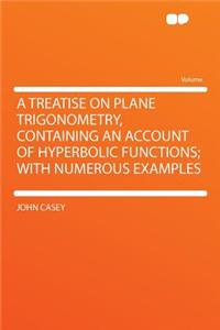 A Treatise on Plane Trigonometry, Containing an Account of Hyperbolic Functions; With Numerous Examples