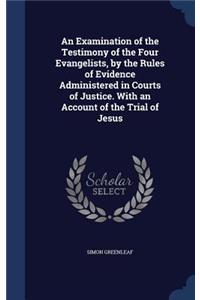 An Examination of the Testimony of the Four Evangelists, by the Rules of Evidence Administered in Courts of Justice. with an Account of the Trial of Jesus