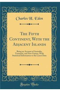 The Fifth Continent, with the Adjacent Islands: Being an Account of Australia, Tasmania, and New Guinea, with Statistical Information to the Latest Date (Classic Reprint)